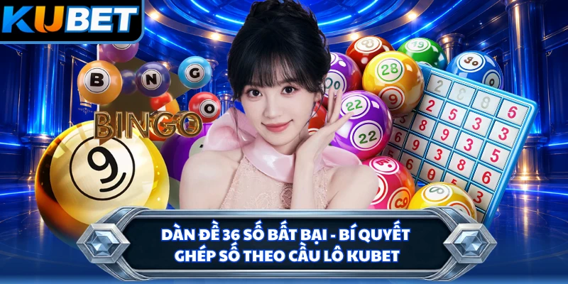 Dàn Đề 36 Số Bất Bại - Bí Quyết Ghép Số Theo Cầu Lô KUBET