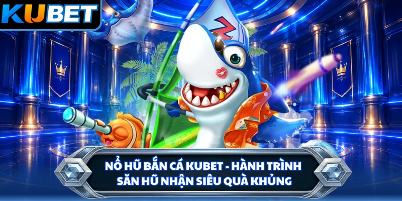 Nổ Hũ Bắn Cá KUBET - Hành Trình Săn Hũ Nhận Siêu Quà Khủng
